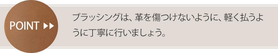 ステップ①のポイント ブラッシングは、革を傷つけないように、軽く撫でるように丁寧に行いましょう。