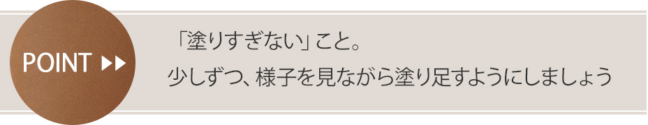 ステップ②のポイント 塗りすぎないこと。少しずつ、様子を見ながら塗り足すようにしましょう。